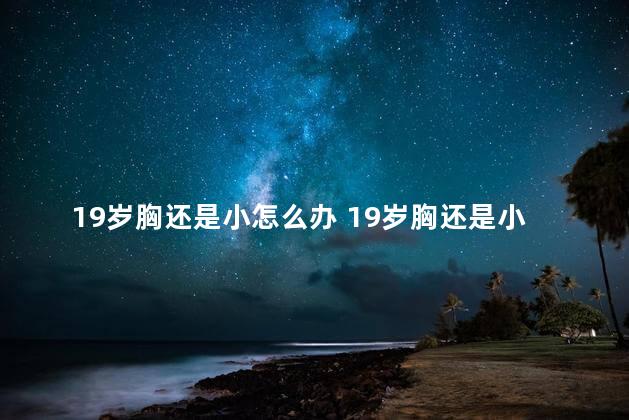 19岁胸还是小怎么办 19岁胸还是小